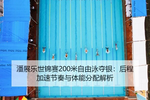 潘展乐世锦赛200米自由泳夺银：后程加速节奏与体能分配解析